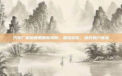 汽车厂家销售策略新风向，精准定位，提升用户体验