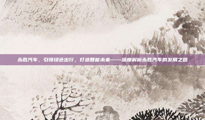 永胜汽车，引领绿色出行，打造智能未来——深度解析永胜汽车的发展之路