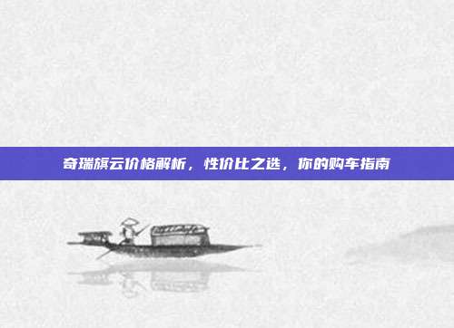 奇瑞旗云价格解析，性价比之选，你的购车指南