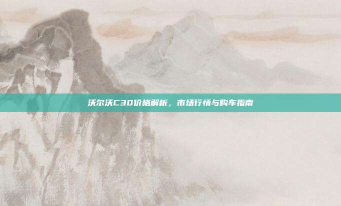 沃尔沃C30价格解析，市场行情与购车指南