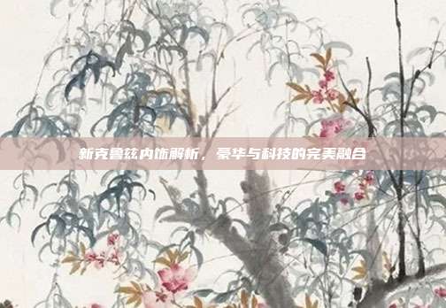 新克鲁兹内饰解析，豪华与科技的完美融合