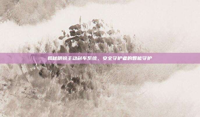 揭秘明锐主动刹车系统，安全守护者的智能守护