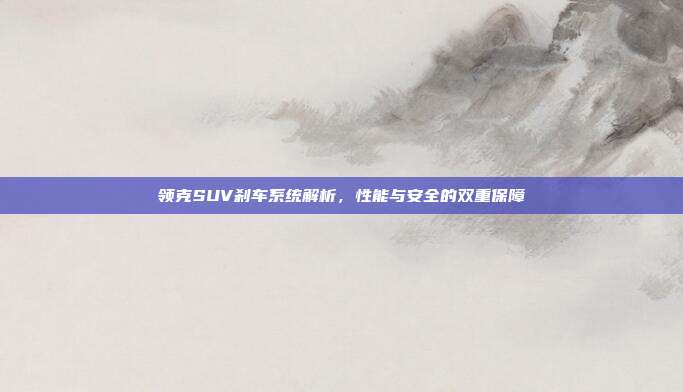 领克SUV刹车系统解析，性能与安全的双重保障