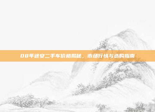 08年途安二手车价格揭秘，市场行情与选购指南