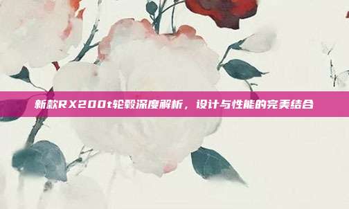 新款RX200t轮毂深度解析，设计与性能的完美结合