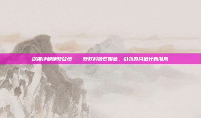 深度评测焕新登场——新款科鲁兹银色，引领时尚出行新潮流