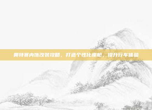 奥特赛内饰改装攻略，打造个性化座舱，提升行车体验
