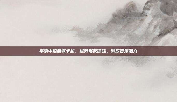 车辆中控听歌卡机，提升驾驶体验，释放音乐魅力