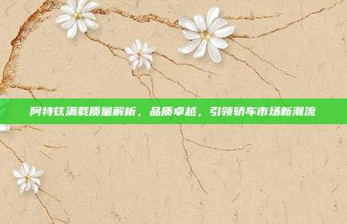 阿特兹满载质量解析，品质卓越，引领轿车市场新潮流