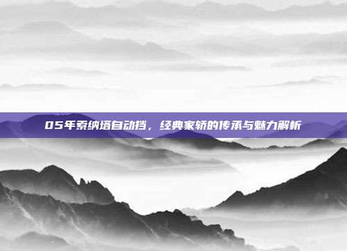 05年索纳塔自动挡，经典家轿的传承与魅力解析