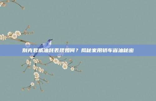 别克君威油耗表现如何？揭秘家用轿车省油秘密