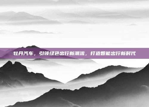 牡丹汽车，引领绿色出行新潮流，打造智能出行新时代