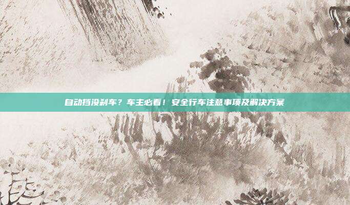 自动挡没刹车？车主必看！安全行车注意事项及解决方案