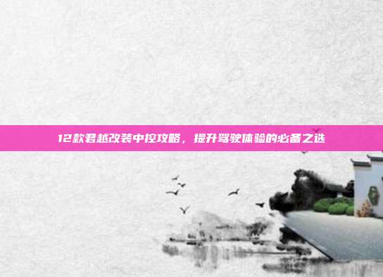 12款君越改装中控攻略，提升驾驶体验的必备之选
