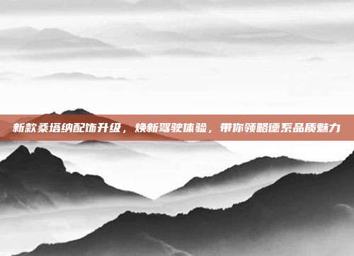 新款桑塔纳配饰升级，焕新驾驶体验，带你领略德系品质魅力