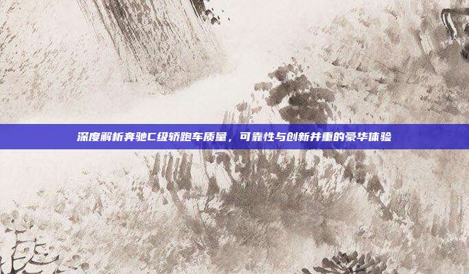 深度解析奔驰C级轿跑车质量，可靠性与创新并重的豪华体验