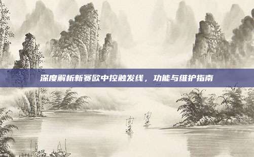 深度解析新赛欧中控触发线，功能与维护指南