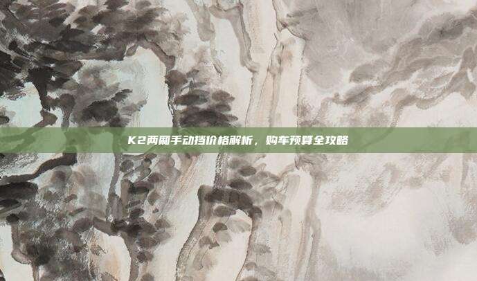 K2两厢手动挡价格解析，购车预算全攻略