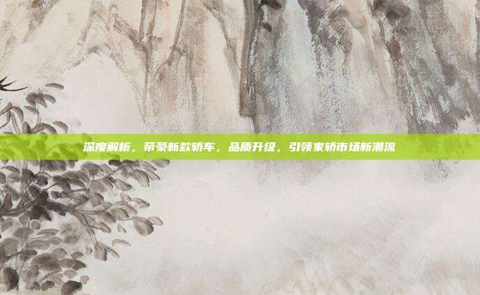 深度解析，帝豪新款轿车，品质升级，引领家轿市场新潮流