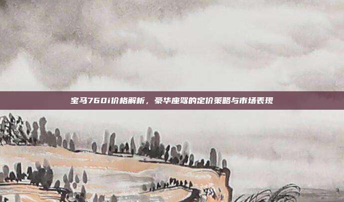 宝马760i价格解析，豪华座驾的定价策略与市场表现