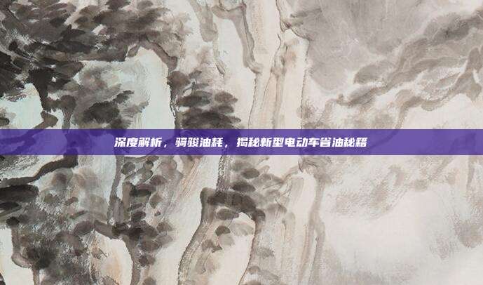 深度解析，骑骏油耗，揭秘新型电动车省油秘籍