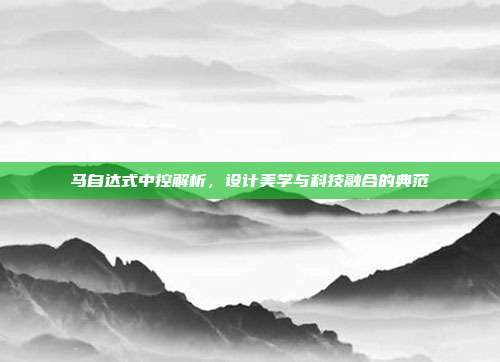 马自达式中控解析，设计美学与科技融合的典范