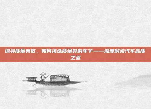 探寻质量典范，如何挑选质量好的车子——深度解析汽车品质之道