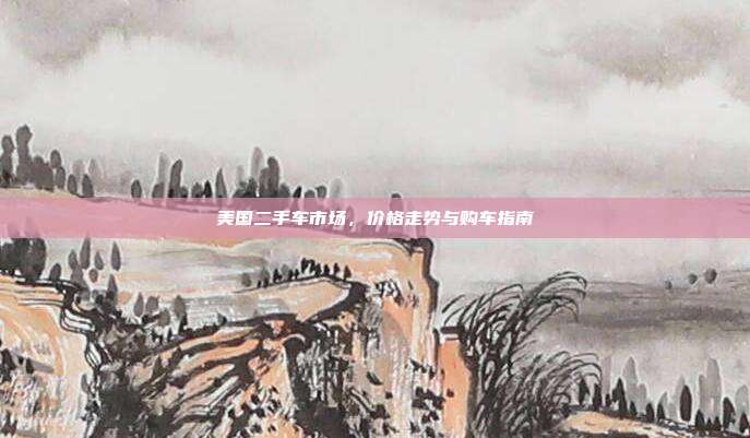 美国二手车市场，价格走势与购车指南