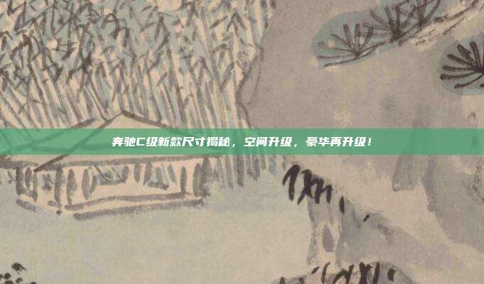 奔驰C级新款尺寸揭秘，空间升级，豪华再升级！