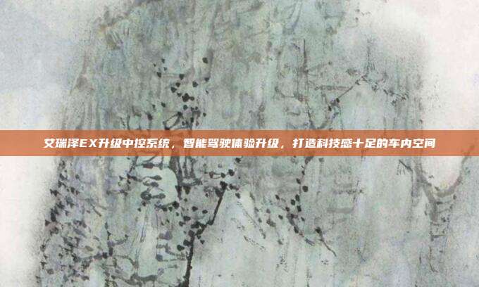 艾瑞泽EX升级中控系统，智能驾驶体验升级，打造科技感十足的车内空间