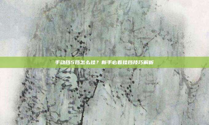 手动挡5挡怎么挂？新手必看挂挡技巧解析