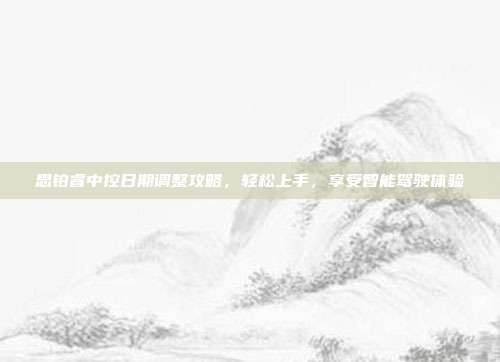 思铂睿中控日期调整攻略，轻松上手，享受智能驾驶体验