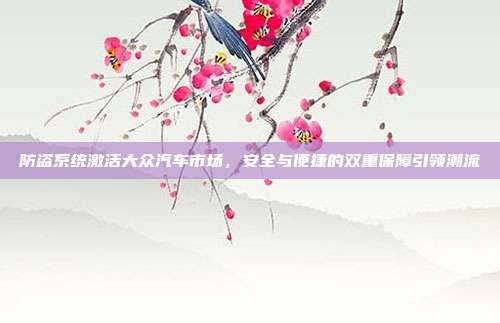 防盗系统激活大众汽车市场，安全与便捷的双重保障引领潮流
