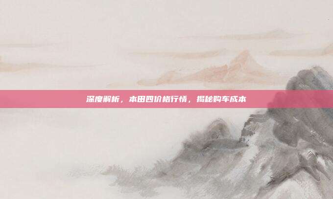 深度解析，本田四价格行情，揭秘购车成本