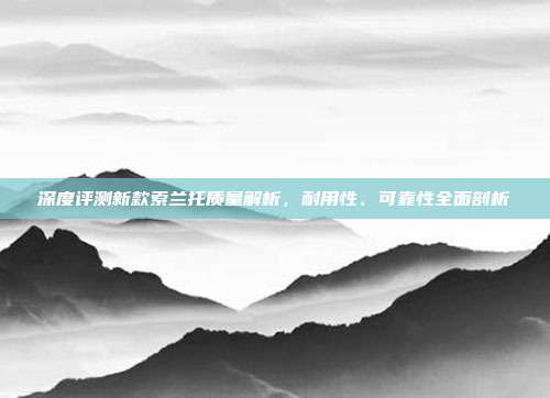 深度评测新款索兰托质量解析，耐用性、可靠性全面剖析