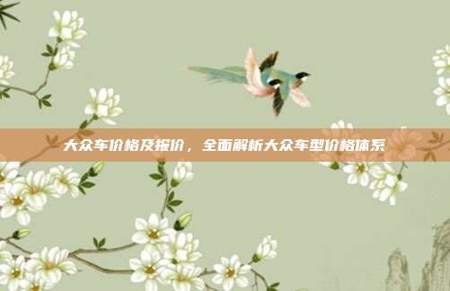 大众车价格及报价，全面解析大众车型价格体系