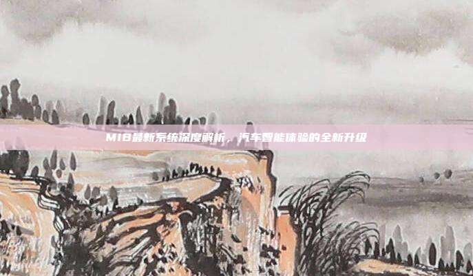MIB最新系统深度解析，汽车智能体验的全新升级
