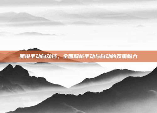 明锐手动自动挡，全面解析手动与自动的双重魅力