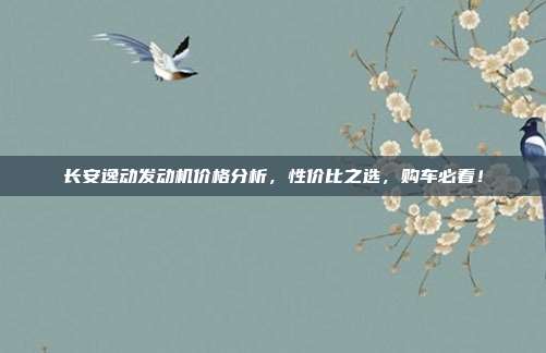 长安逸动发动机价格分析，性价比之选，购车必看！