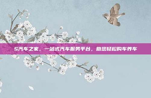 S汽车之家，一站式汽车服务平台，助您轻松购车养车