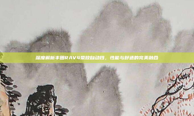 深度解析丰田RAV4荣放自动挡，性能与舒适的完美融合