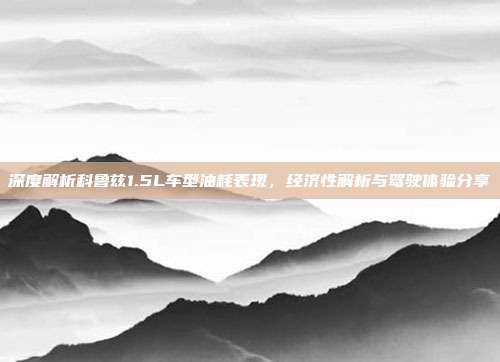 深度解析科鲁兹1.5L车型油耗表现，经济性解析与驾驶体验分享
