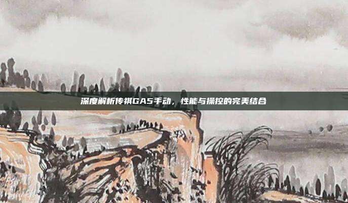 深度解析传祺GA5手动，性能与操控的完美结合