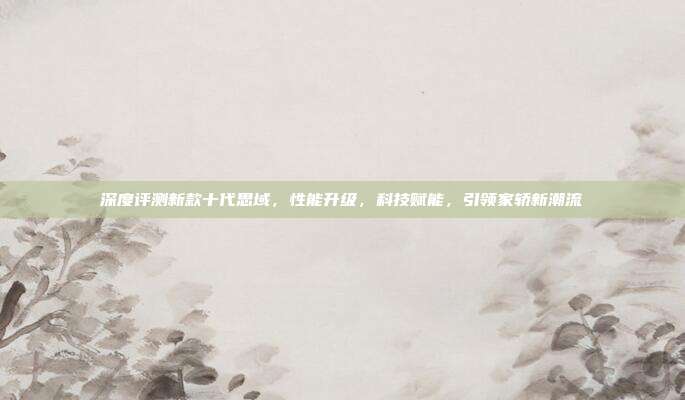 深度评测新款十代思域，性能升级，科技赋能，引领家轿新潮流