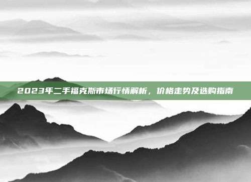 2023年二手福克斯市场行情解析，价格走势及选购指南