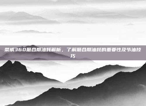 荣威360磨合期油耗解析，了解磨合期油耗的重要性及节油技巧
