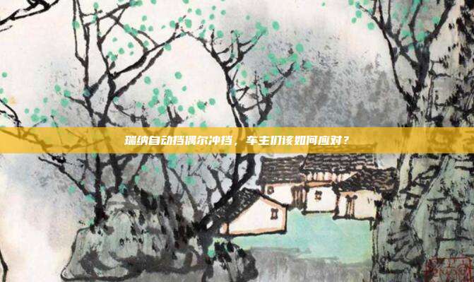 瑞纳自动挡偶尔冲挡，车主们该如何应对？