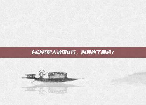 自动挡爬大坡用D挡，你真的了解吗？