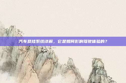 汽车悬挂系统详解，它是如何影响驾驶体验的？