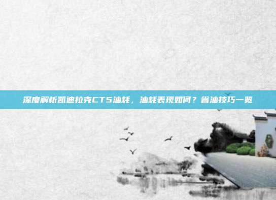 深度解析凯迪拉克CT5油耗，油耗表现如何？省油技巧一览